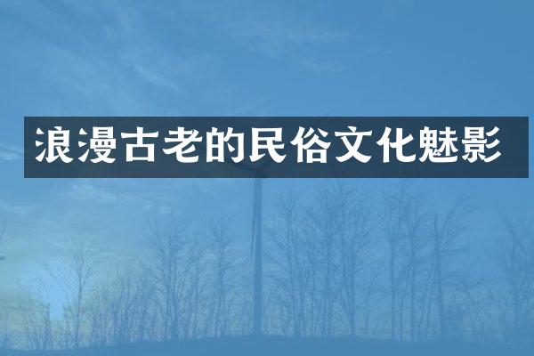 浪漫古老的民俗文化魅影