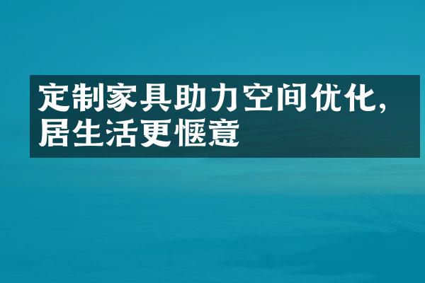 定制家具助力空间优化,家居生活更惬意