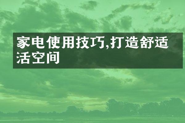 家电使用技巧,打造舒适生活空间