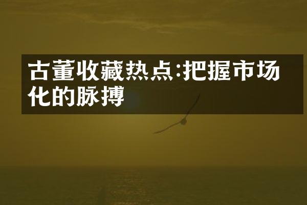 古董收藏热点:把握市场变化的脉搏