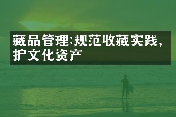 藏品管理:规范收藏实践,保护文化资产