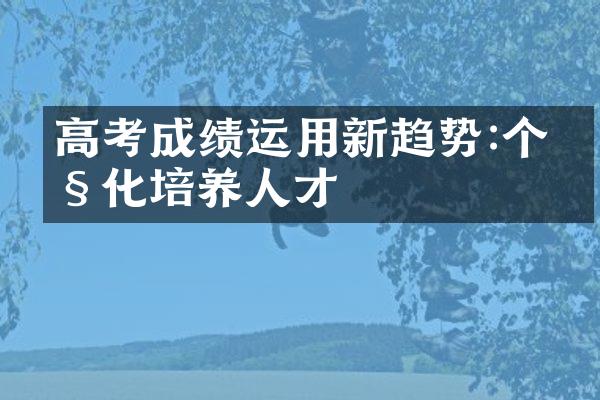 高考成绩运用新趋势:个性化培养人才