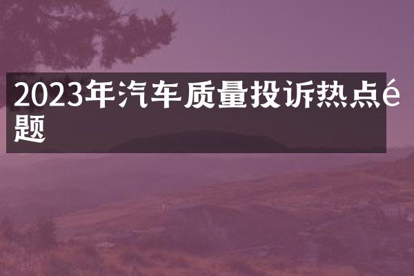 2023年汽车质量投诉热点问题