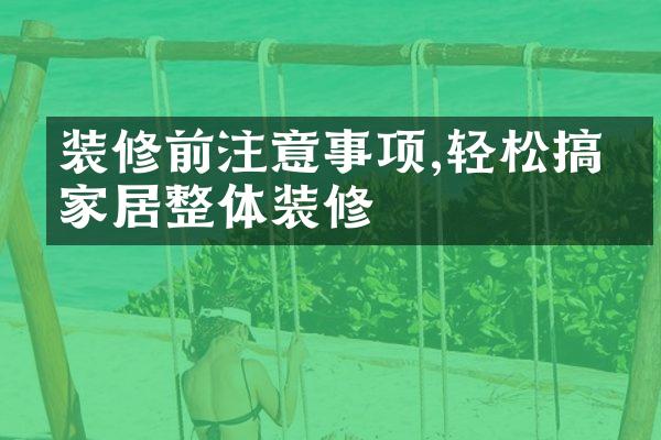 装修前注意事项,轻松搞定家居整体装修