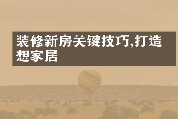 装修新房关键技巧,打造理想家居