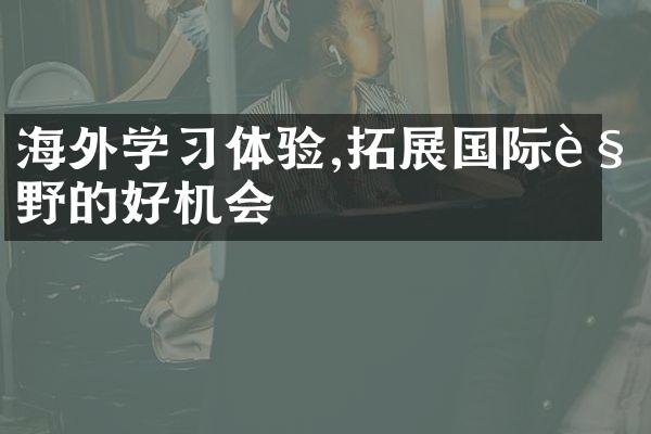 海外学体验,拓展国际视野的好机会