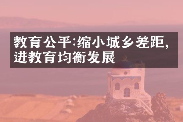 教育公平:缩小城乡差距,促进教育均衡发展