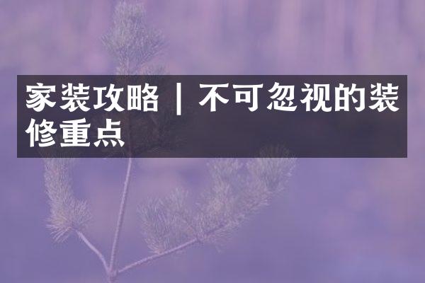 家装攻略 | 不可忽视的装修重点