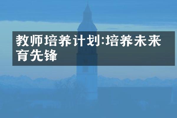 教师培养计划:培养未来教育先锋