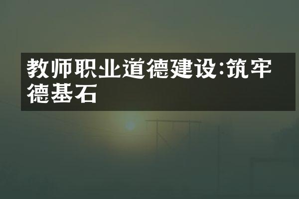 教师职业道德建设:筑牢品德基石