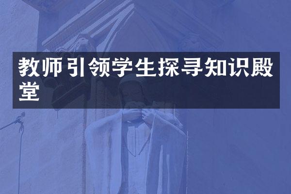 教师引领学生探寻知识殿堂