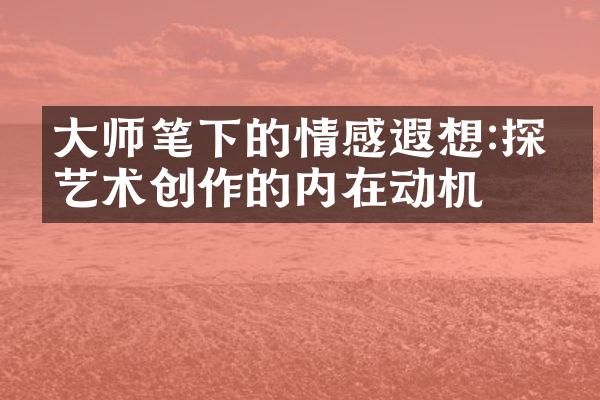 大师笔下的情感遐想:探寻艺术创作的内在动机