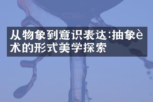 从物象到意识表达:抽象艺术的形式美学探索