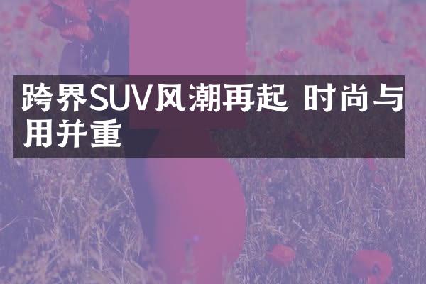 跨界SUV风潮再起 时尚与实用并重