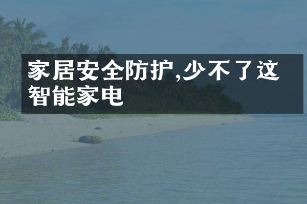 家居安全防护,少不了这些智能家电