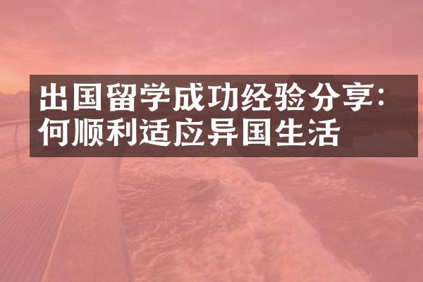 出国留学成功经验分享:如何顺利适应异国生活