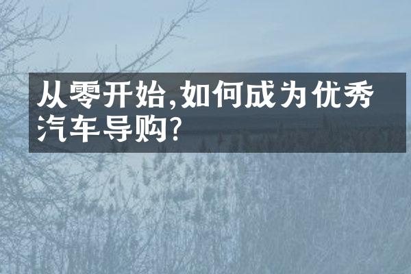 从零开始,如何成为优秀的汽车导购?