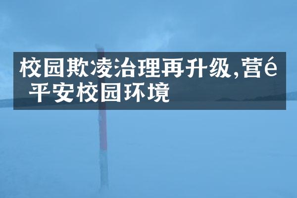 校园欺凌治理再升级,营造平安校园环境