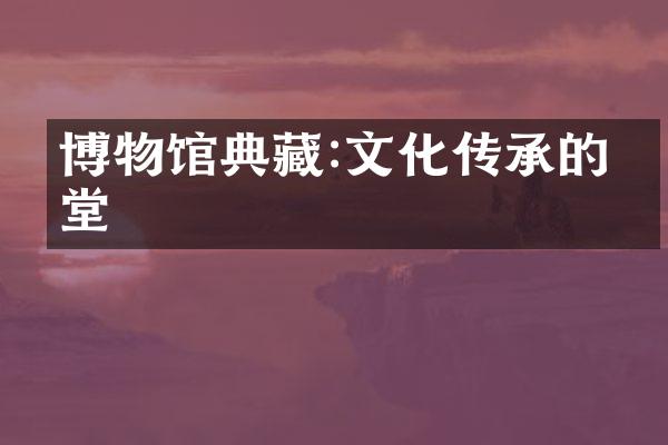 博物馆典藏:文化传承的殿堂