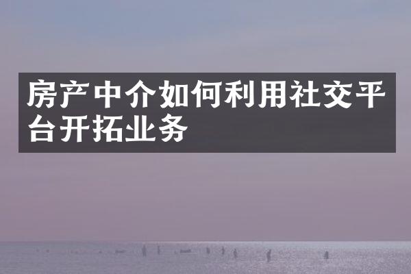 房产中介如何利用社交平台开拓业务