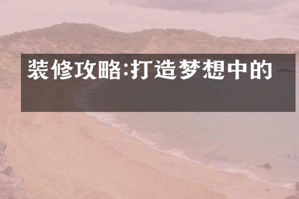 装修攻略:打造梦想中的家