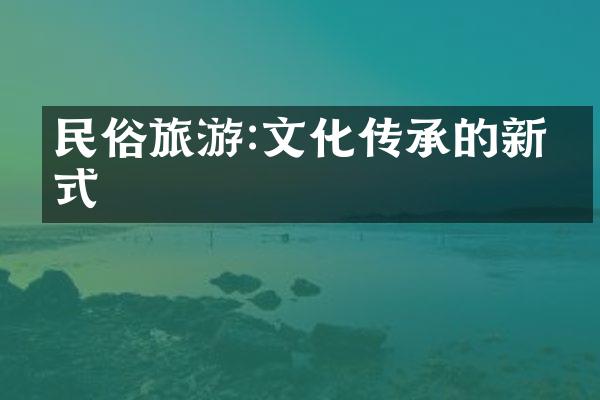 民俗旅游:文化传承的新方式