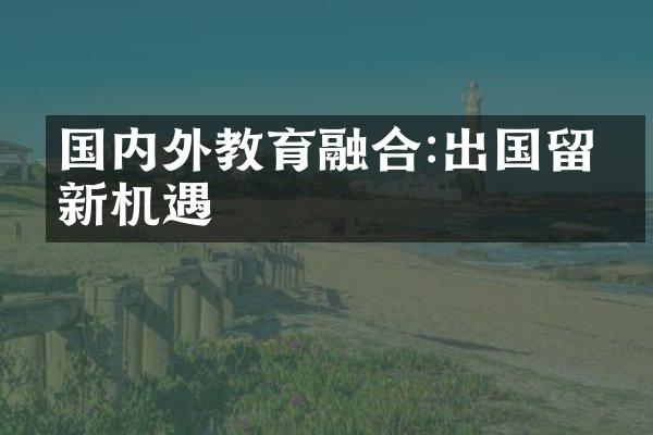 国内外教育融合:出国留学新机遇