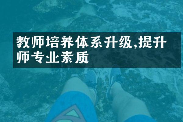 教师培养体系升级,提升教师专业素质