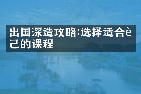 出国深造攻略:选择适合自己的课程