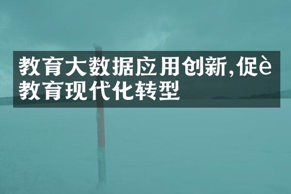 教育大数据应用创新,促进教育现代化转型