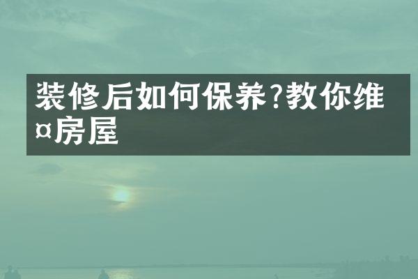 装修后如何保养?教你维护房屋