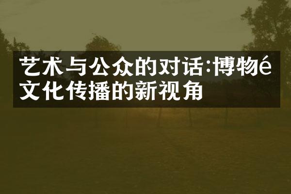 艺术与公众的对话:博物馆文化传播的新视角