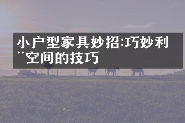 小户型家具妙招:巧妙利用空间的技巧