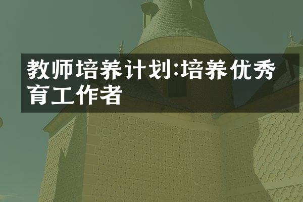 教师培养计划:培养优秀教育工作者