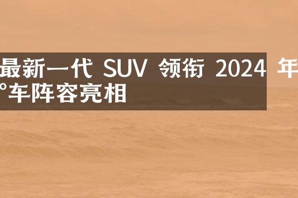 最新一代 SUV 领衔 2024 年新车阵容亮相