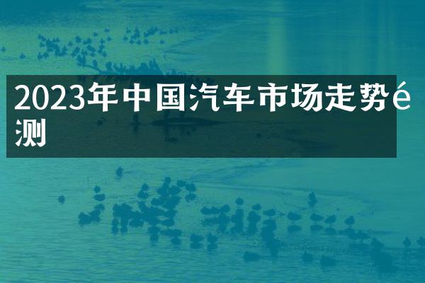 2023年中国汽车市场走势预测