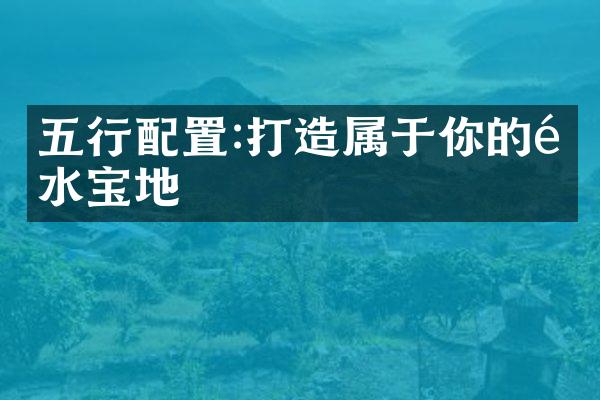 五行配置:打造属于你的风水宝地