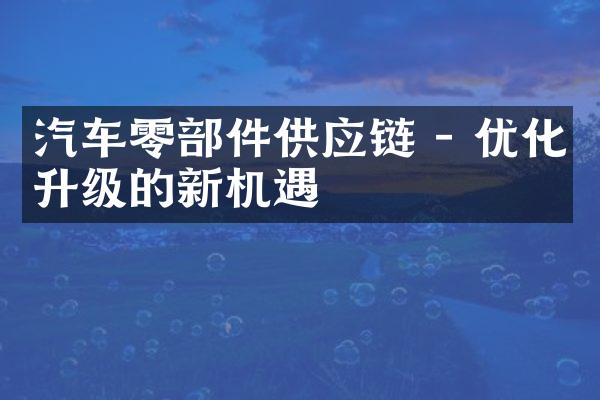 汽车零部件供应链 - 优化升级的新机遇