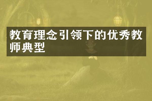 教育理念引领下的优秀教师典型