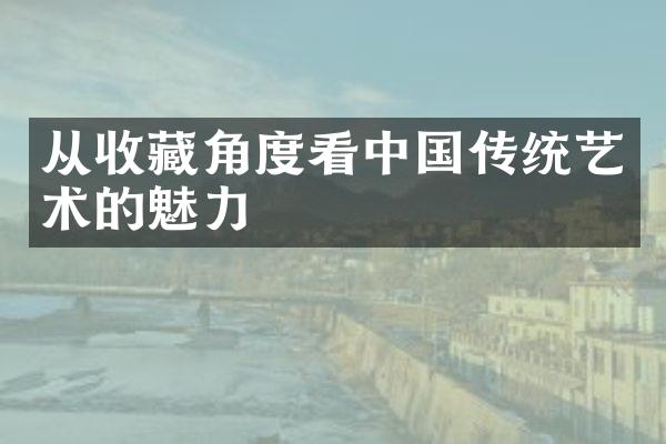 从收藏角度看中国传统艺术的魅力