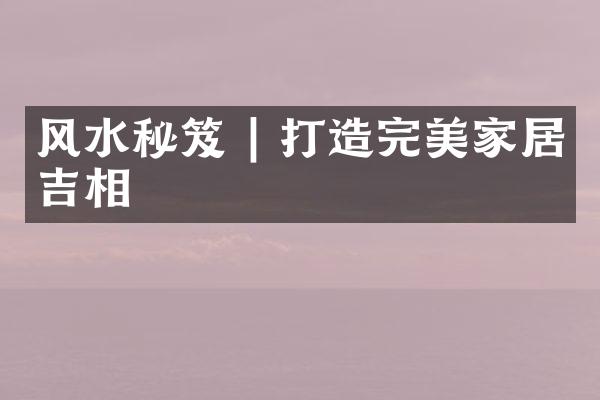 风水秘笈 | 打造完美家居吉相