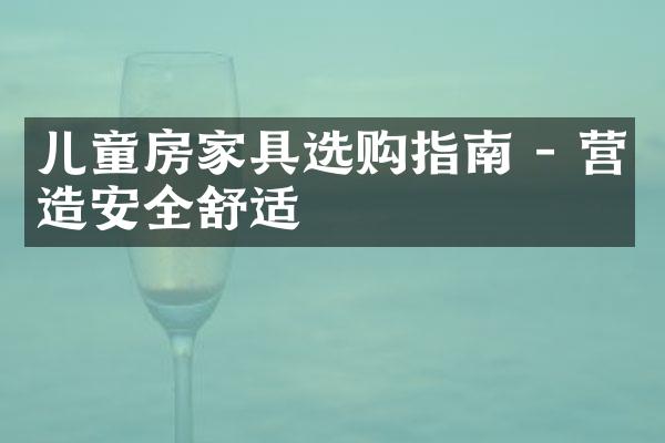 儿童房家具选购指南 - 营造安全舒适