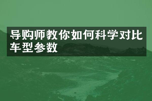 导购师教你如何科学对比车型参数