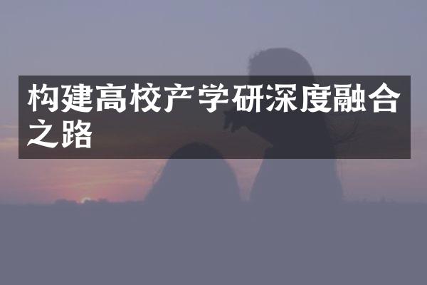 构建高校产学研深度融合之路