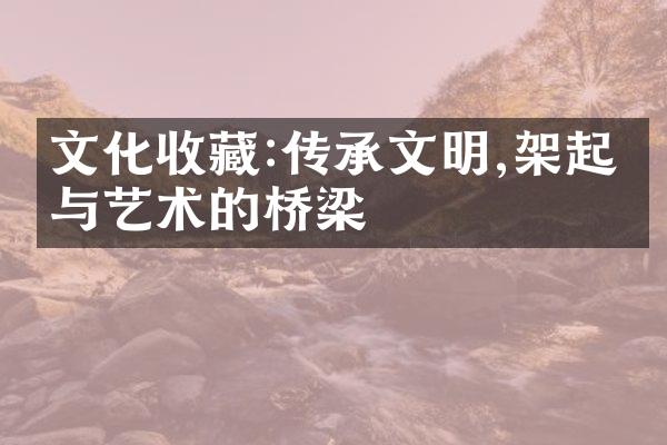 文化收藏:传承文明,架起人与艺术的桥梁