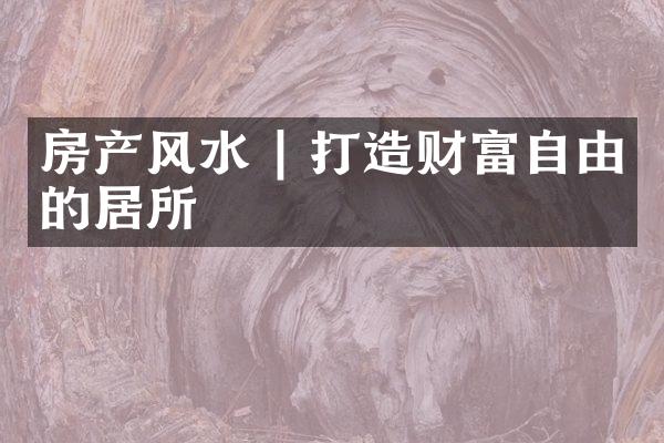 房产风水 | 打造财富自由的居所