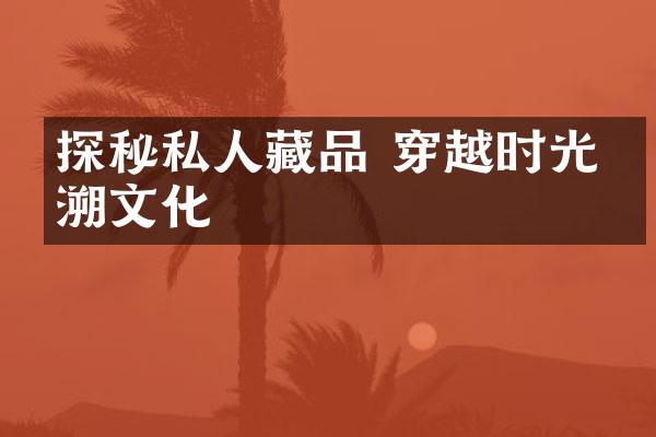 探秘私人藏品 穿越时光回溯文化