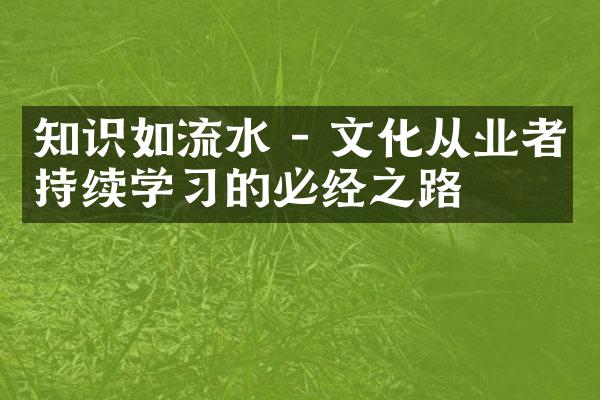 知识如流水 - 文化从业者持续学习的必经之路