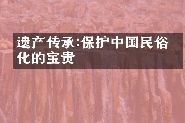 遗产传承:保护中国民俗文化的宝贵