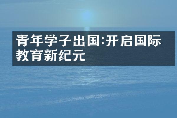 青年学子出国:开启国际化教育新纪元